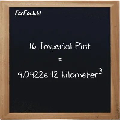 16 Imperial Pint is equivalent to 9.0922e-12 kilometer<sup>3</sup> (16 imp pt is equivalent to 9.0922e-12 km<sup>3</sup>)