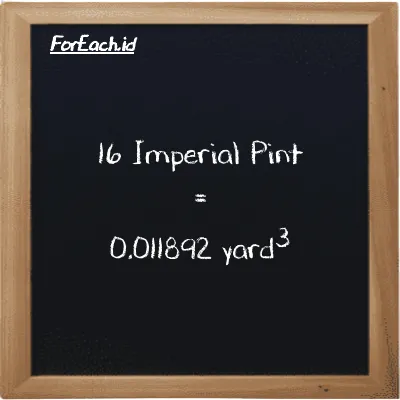16 Imperial Pint is equivalent to 0.011892 yard<sup>3</sup> (16 imp pt is equivalent to 0.011892 yd<sup>3</sup>)