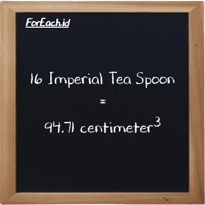 16 Imperial Tea Spoon is equivalent to 94.71 centimeter<sup>3</sup> (16 imp tsp is equivalent to 94.71 cm<sup>3</sup>)