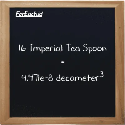 16 Imperial Tea Spoon is equivalent to 9.471e-8 decameter<sup>3</sup> (16 imp tsp is equivalent to 9.471e-8 dam<sup>3</sup>)