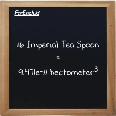 16 Imperial Tea Spoon is equivalent to 9.471e-11 hectometer<sup>3</sup> (16 imp tsp is equivalent to 9.471e-11 hm<sup>3</sup>)