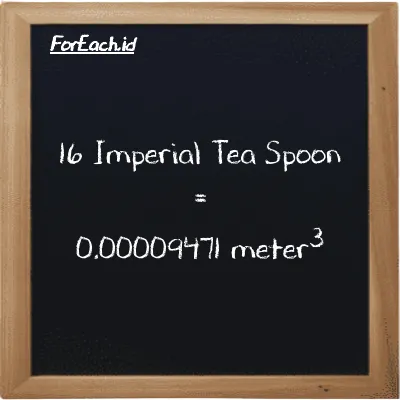 16 Imperial Tea Spoon is equivalent to 0.00009471 meter<sup>3</sup> (16 imp tsp is equivalent to 0.00009471 m<sup>3</sup>)