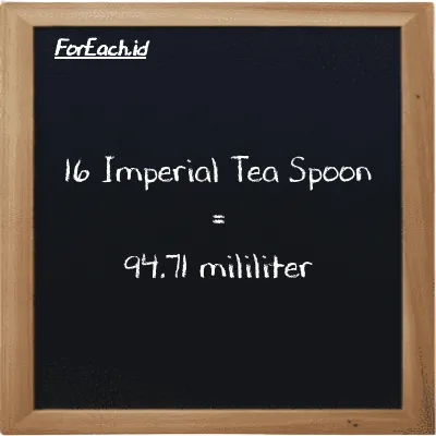 16 Imperial Tea Spoon is equivalent to 94.71 milliliter (16 imp tsp is equivalent to 94.71 ml)