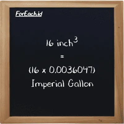 How to convert inch<sup>3</sup> to Imperial Gallon: 16 inch<sup>3</sup> (in<sup>3</sup>) is equivalent to 16 times 0.0036047 Imperial Gallon (imp gal)