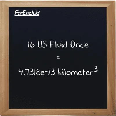 16 US Fluid Once is equivalent to 4.7318e-13 kilometer<sup>3</sup> (16 fl oz is equivalent to 4.7318e-13 km<sup>3</sup>)