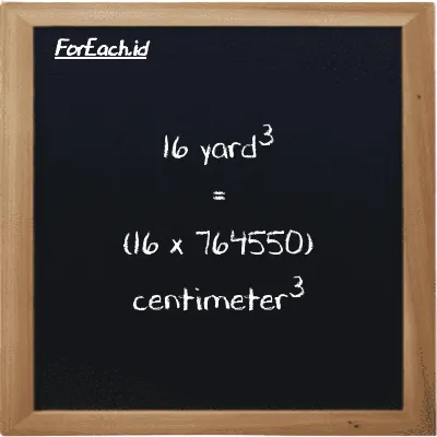 How to convert yard<sup>3</sup> to centimeter<sup>3</sup>: 16 yard<sup>3</sup> (yd<sup>3</sup>) is equivalent to 16 times 764550 centimeter<sup>3</sup> (cm<sup>3</sup>)