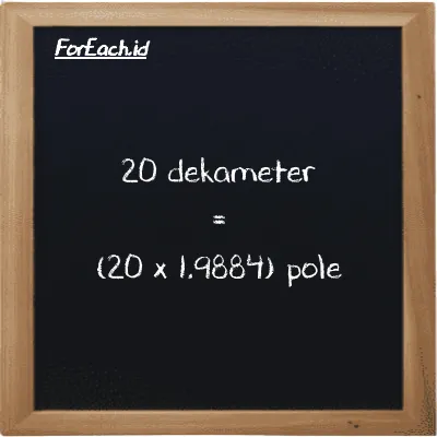 Cara konversi dekameter ke pole (dam ke pl): 20 dekameter (dam) setara dengan 20 dikalikan dengan 1.9884 pole (pl)