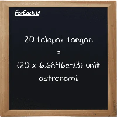 Cara konversi telapak tangan ke unit astronomi (h ke au): 20 telapak tangan (h) setara dengan 20 dikalikan dengan 6.6846e-13 unit astronomi (au)