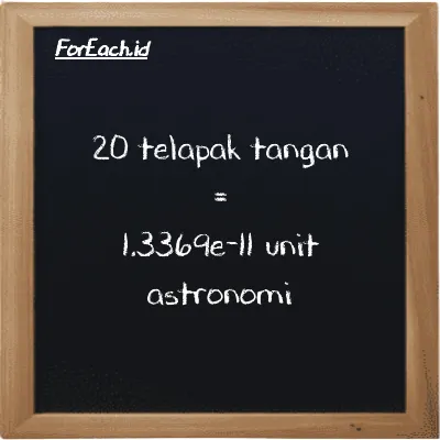 20 telapak tangan setara dengan 1.3369e-11 unit astronomi (20 h setara dengan 1.3369e-11 au)