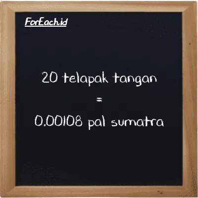 20 telapak tangan setara dengan 0.00108 pal sumatra (20 h setara dengan 0.00108 ps)