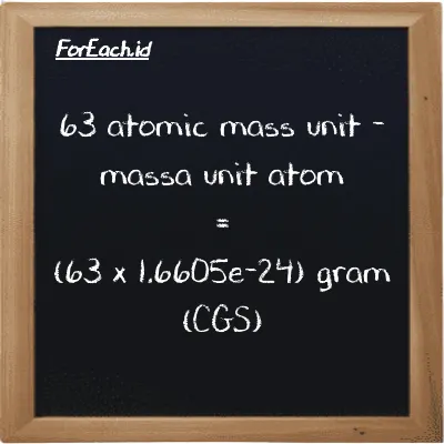 Cara konversi massa unit atom ke gram (amu ke g): 63 massa unit atom (amu) setara dengan 63 dikalikan dengan 1.6605e-24 gram (g)
