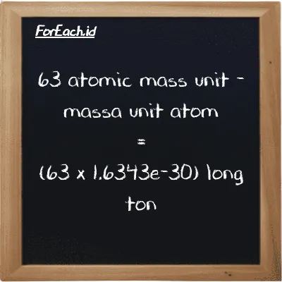 Cara konversi massa unit atom ke long ton (amu ke LT): 63 massa unit atom (amu) setara dengan 63 dikalikan dengan 1.6343e-30 long ton (LT)