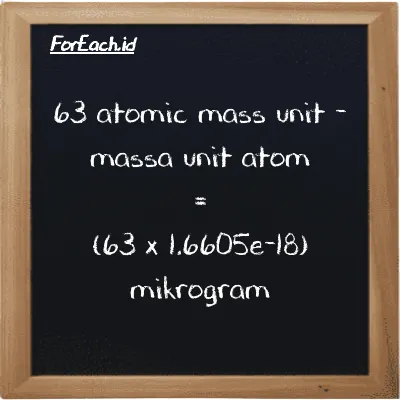 Cara konversi massa unit atom ke mikrogram (amu ke µg): 63 massa unit atom (amu) setara dengan 63 dikalikan dengan 1.6605e-18 mikrogram (µg)