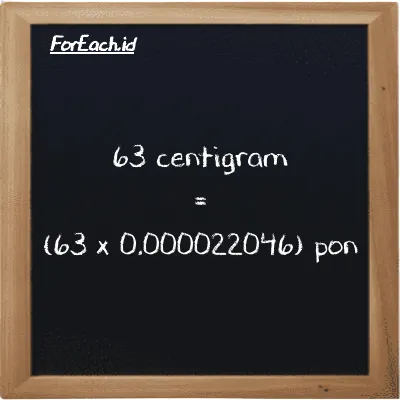 Cara konversi centigram ke pon (cg ke lb): 63 centigram (cg) setara dengan 63 dikalikan dengan 0.000022046 pon (lb)