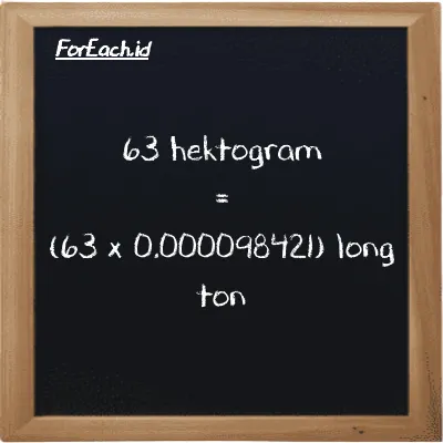 Cara konversi hektogram ke long ton (hg ke LT): 63 hektogram (hg) setara dengan 63 dikalikan dengan 0.000098421 long ton (LT)