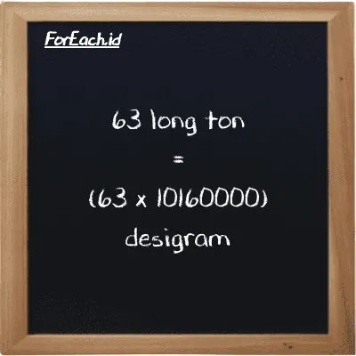 Cara konversi long ton ke desigram (LT ke dg): 63 long ton (LT) setara dengan 63 dikalikan dengan 10160000 desigram (dg)
