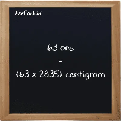 Cara konversi ons ke centigram (oz ke cg): 63 ons (oz) setara dengan 63 dikalikan dengan 2835 centigram (cg)
