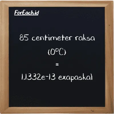 85 centimeter raksa (0<sup>o</sup>C) setara dengan 1.1332e-13 exapaskal (85 cmHg setara dengan 1.1332e-13 EPa)
