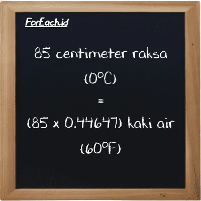 Cara konversi centimeter raksa (0<sup>o</sup>C) ke kaki air (60<sup>o</sup>F) (cmHg ke ftH2O): 85 centimeter raksa (0<sup>o</sup>C) (cmHg) setara dengan 85 dikalikan dengan 0.44647 kaki air (60<sup>o</sup>F) (ftH2O)