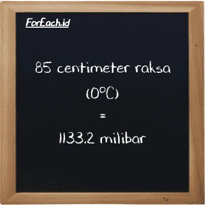 85 centimeter raksa (0<sup>o</sup>C) setara dengan 1133.2 milibar (85 cmHg setara dengan 1133.2 mbar)