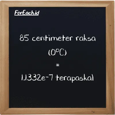 85 centimeter raksa (0<sup>o</sup>C) setara dengan 1.1332e-7 terapaskal (85 cmHg setara dengan 1.1332e-7 TPa)