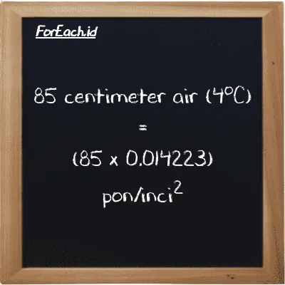 Cara konversi centimeter air (4<sup>o</sup>C) ke pon/inci<sup>2</sup> (cmH2O ke psi): 85 centimeter air (4<sup>o</sup>C) (cmH2O) setara dengan 85 dikalikan dengan 0.014223 pon/inci<sup>2</sup> (psi)