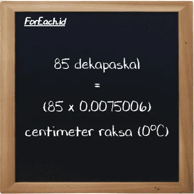 Cara konversi dekapaskal ke centimeter raksa (0<sup>o</sup>C) (daPa ke cmHg): 85 dekapaskal (daPa) setara dengan 85 dikalikan dengan 0.0075006 centimeter raksa (0<sup>o</sup>C) (cmHg)