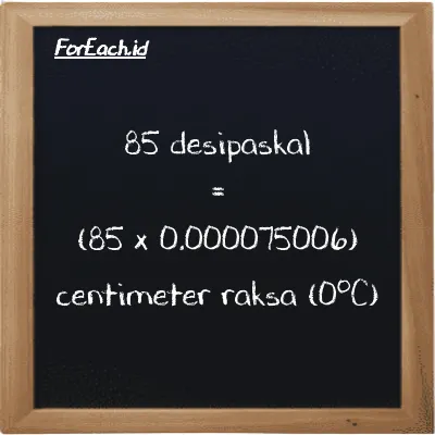 Cara konversi desipaskal ke centimeter raksa (0<sup>o</sup>C) (dPa ke cmHg): 85 desipaskal (dPa) setara dengan 85 dikalikan dengan 0.000075006 centimeter raksa (0<sup>o</sup>C) (cmHg)