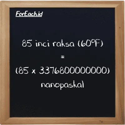 Cara konversi inci raksa (60<sup>o</sup>F) ke nanopaskal (inHg ke nPa): 85 inci raksa (60<sup>o</sup>F) (inHg) setara dengan 85 dikalikan dengan 3376800000000 nanopaskal (nPa)