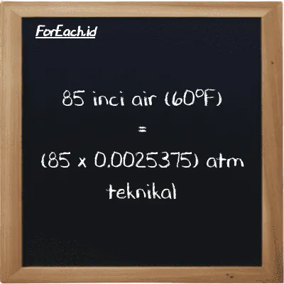Cara konversi inci air (60<sup>o</sup>F) ke atm teknikal (inH20 ke at): 85 inci air (60<sup>o</sup>F) (inH20) setara dengan 85 dikalikan dengan 0.0025375 atm teknikal (at)