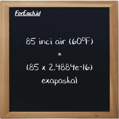 Cara konversi inci air (60<sup>o</sup>F) ke exapaskal (inH20 ke EPa): 85 inci air (60<sup>o</sup>F) (inH20) setara dengan 85 dikalikan dengan 2.4884e-16 exapaskal (EPa)