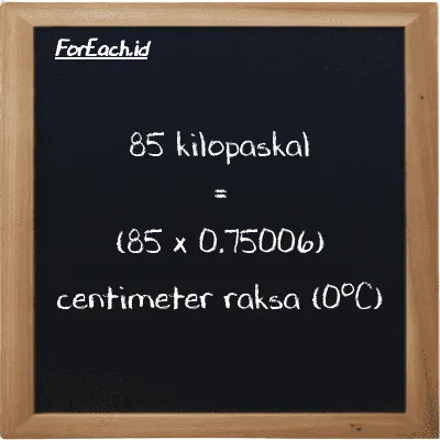Cara konversi kilopaskal ke centimeter raksa (0<sup>o</sup>C) (kPa ke cmHg): 85 kilopaskal (kPa) setara dengan 85 dikalikan dengan 0.75006 centimeter raksa (0<sup>o</sup>C) (cmHg)