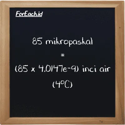 Cara konversi mikropaskal ke inci air (4<sup>o</sup>C) (µPa ke inH2O): 85 mikropaskal (µPa) setara dengan 85 dikalikan dengan 4.0147e-9 inci air (4<sup>o</sup>C) (inH2O)