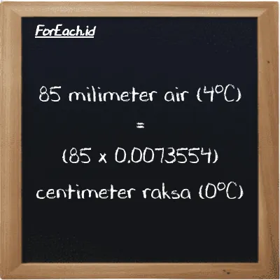 Cara konversi milimeter air (4<sup>o</sup>C) ke centimeter raksa (0<sup>o</sup>C) (mmH2O ke cmHg): 85 milimeter air (4<sup>o</sup>C) (mmH2O) setara dengan 85 dikalikan dengan 0.0073554 centimeter raksa (0<sup>o</sup>C) (cmHg)