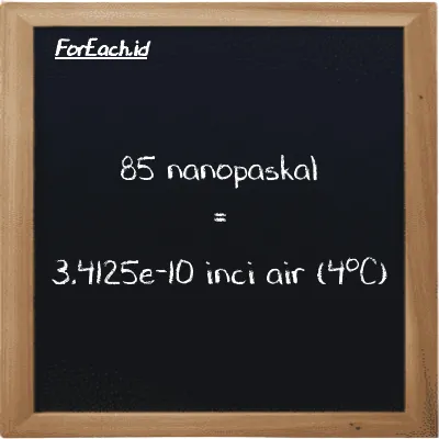 Cara konversi nanopaskal ke inci air (4<sup>o</sup>C) (nPa ke inH2O): 85 nanopaskal (nPa) setara dengan 85 dikalikan dengan 4.0147e-12 inci air (4<sup>o</sup>C) (inH2O)