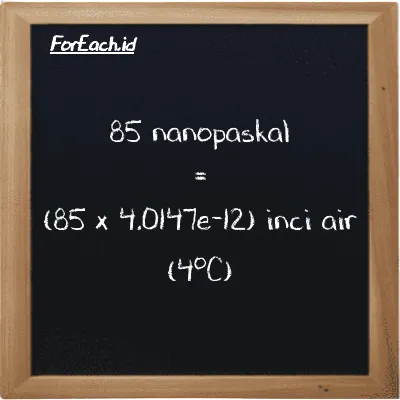 85 nanopaskal setara dengan 3.4125e-10 inci air (4<sup>o</sup>C) (85 nPa setara dengan 3.4125e-10 inH2O)