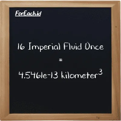 16 Imperial Fluid Once setara dengan 4.5461e-13 kilometer<sup>3</sup> (16 imp fl oz setara dengan 4.5461e-13 km<sup>3</sup>)