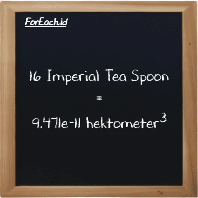 16 Imperial Tea Spoon setara dengan 9.471e-11 hektometer<sup>3</sup> (16 imp tsp setara dengan 9.471e-11 hm<sup>3</sup>)
