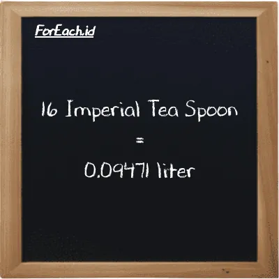 16 Imperial Tea Spoon setara dengan 0.09471 liter (16 imp tsp setara dengan 0.09471 l)