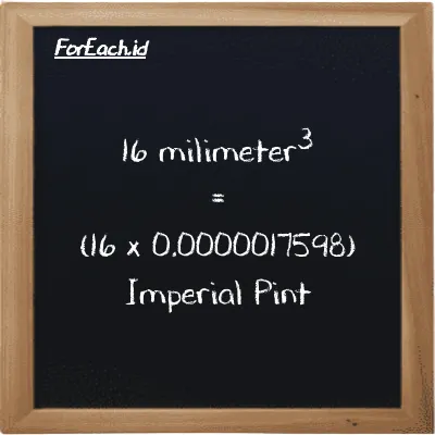 Cara konversi milimeter<sup>3</sup> ke Imperial Pint (mm<sup>3</sup> ke imp pt): 16 milimeter<sup>3</sup> (mm<sup>3</sup>) setara dengan 16 dikalikan dengan 0.0000017598 Imperial Pint (imp pt)